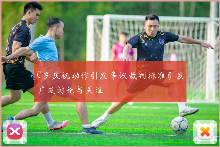 C罗庆祝动作引发争议裁判标准引发广泛讨论与关注