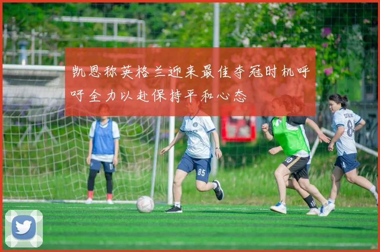 凯恩称英格兰迎来最佳夺冠时机呼吁全力以赴保持平和心态