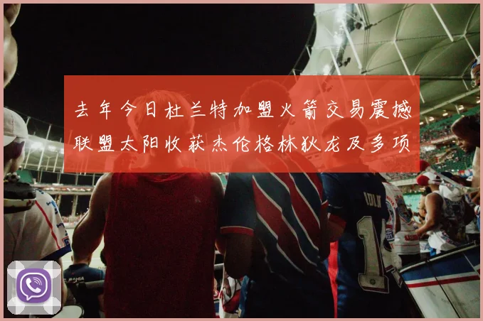去年今日杜兰特加盟火箭交易震撼联盟太阳收获杰伦格林狄龙及多项选秀权