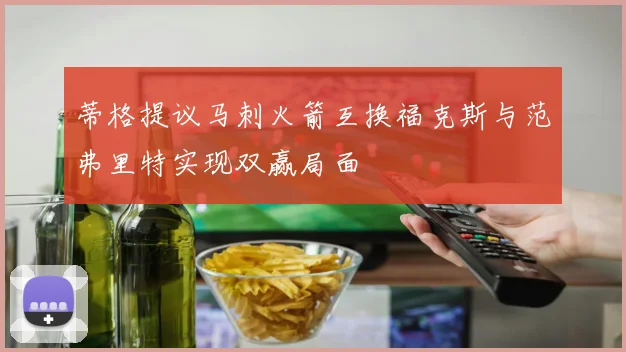 蒂格提议马刺火箭互换福克斯与范弗里特实现双赢局面