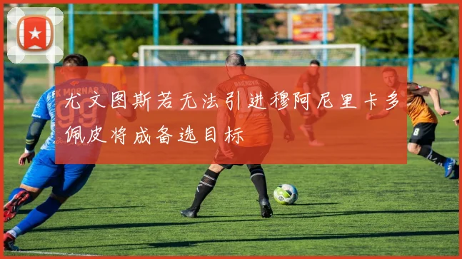 尤文图斯若无法引进穆阿尼里卡多佩皮将成备选目标
