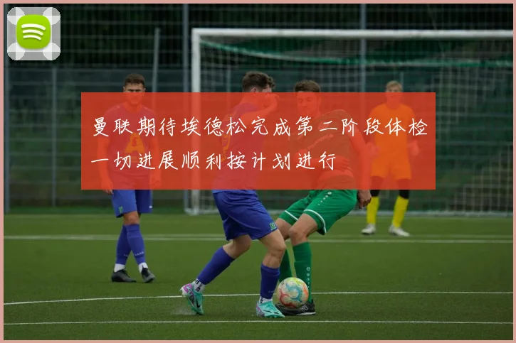 曼联期待埃德松完成第二阶段体检一切进展顺利按计划进行