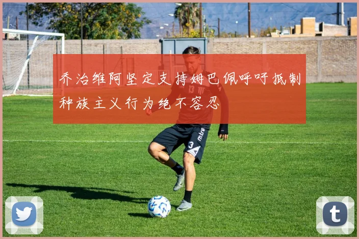 乔治维阿坚定支持姆巴佩呼吁抵制种族主义行为绝不容忍