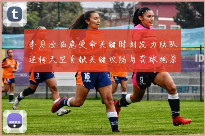 李月汝临危受命关键时刻发力助队逆转天空贡献关键攻防与罚球绝杀
