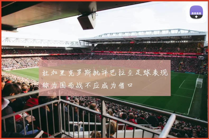 杜加里克罗斯批评巴拉圭足球表现称为国而战不应成为借口
