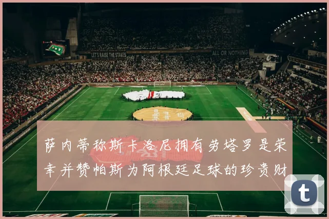 萨内蒂称斯卡洛尼拥有劳塔罗是荣幸并赞帕斯为阿根廷足球的珍贵财富