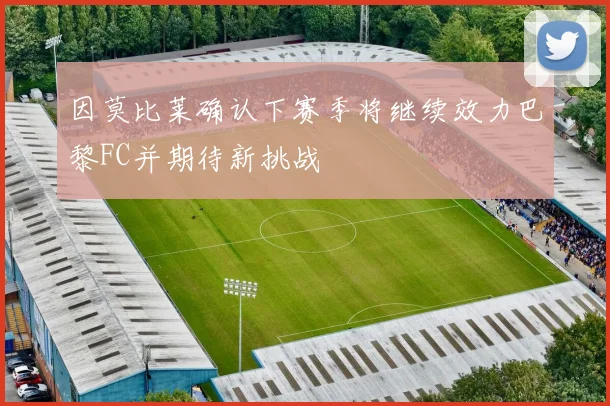 因莫比莱确认下赛季将继续效力巴黎FC并期待新挑战