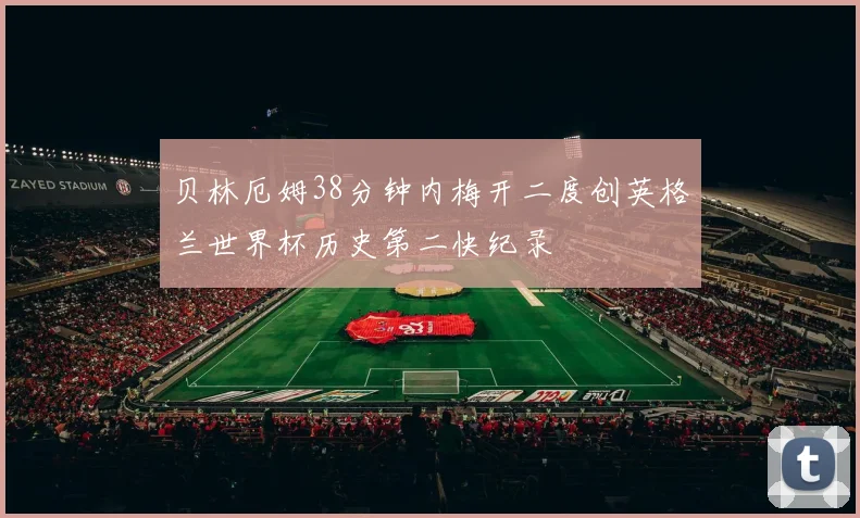贝林厄姆38分钟内梅开二度创英格兰世界杯历史第二快纪录