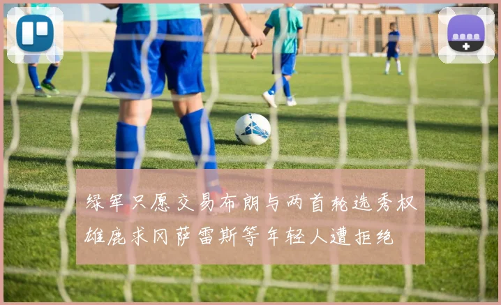 绿军只愿交易布朗与两首轮选秀权雄鹿求冈萨雷斯等年轻人遭拒绝