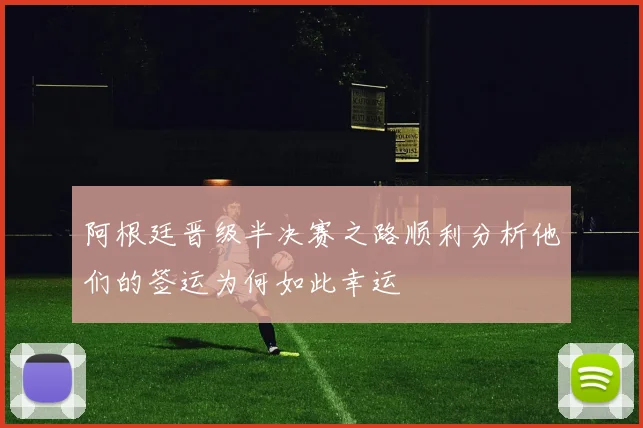 阿根廷晋级半决赛之路顺利分析他们的签运为何如此幸运